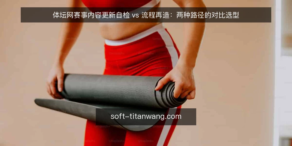 体坛网赛事内容更新自检 vs 流程再造:两种路径的对比选型 — 明确更新需求的边界 配图
