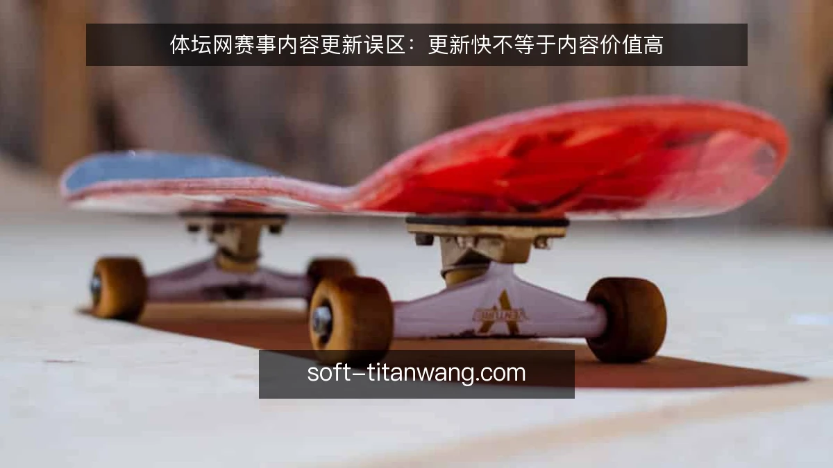体坛网赛事内容更新误区:更新快不等于内容价值高