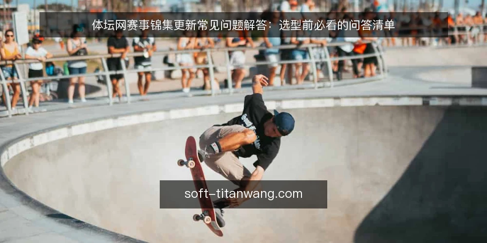 体坛网赛事锦集更新常见问题解答：选型前必看的问答清单 — 体坛网赛事锦集内容更新，最需要明确的需求是什么？ 配图