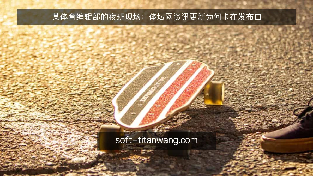 某体育编辑部的夜班现场：体坛网资讯更新为何卡在发布口